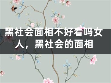 黑社会面相不好看吗女人，黑社会的面相