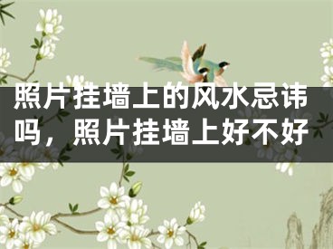 照片挂墙上的风水忌讳吗，照片挂墙上好不好