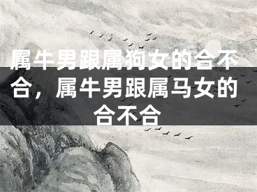 属牛男跟属狗女的合不合，属牛男跟属马女的合不合