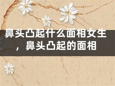 鼻头凸起什么面相女生，鼻头凸起的面相