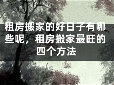 租房搬家的好日子有哪些呢，租房搬家最旺的四个方法