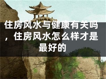 住房风水与健康有关吗，住房风水怎么样才是最好的