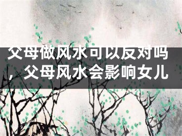 父母做风水可以反对吗，父母风水会影响女儿