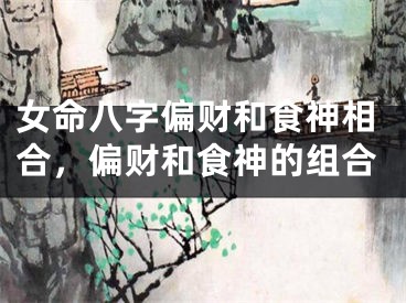 女命八字偏财和食神相合，偏财和食神的组合