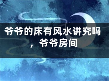爷爷的床有风水讲究吗,爷爷房间