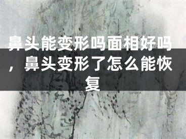 鼻头能变形吗面相好吗，鼻头变形了怎么能恢复