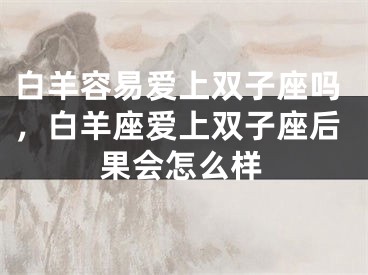 白羊容易爱上双子座吗，白羊座爱上双子座后果会怎么样