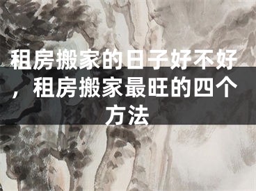 租房搬家的日子好不好，租房搬家最旺的四个方法