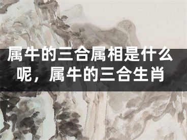属牛的三合属相是什么呢，属牛的三合生肖