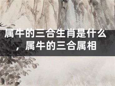 属牛的三合生肖是什么，属牛的三合属相
