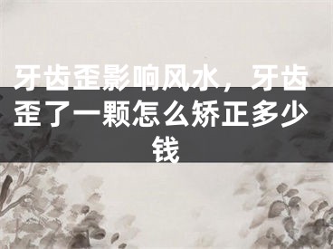 牙齿歪影响风水，牙齿歪了一颗怎么矫正多少钱
