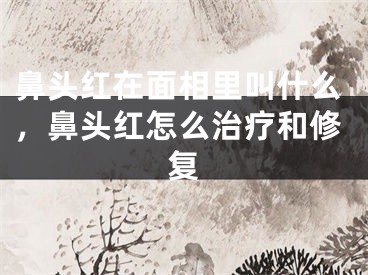 鼻头红在面相里叫什么，鼻头红怎么治疗和修复