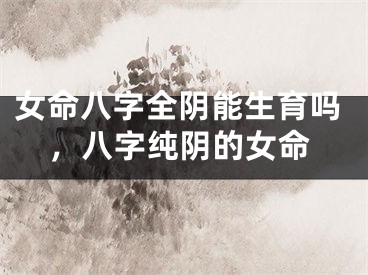女命八字全阴能生育吗，八字纯阴的女命