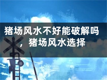 猪场风水不好能破解吗，猪场风水选择