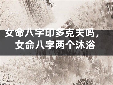 女命八字印多克夫吗，女命八字两个沐浴