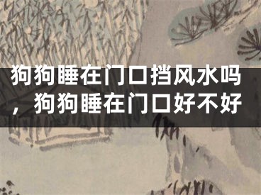 狗狗睡在门口挡风水吗，狗狗睡在门口好不好