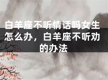 白羊座不听情话吗女生怎么办，白羊座不听劝的办法