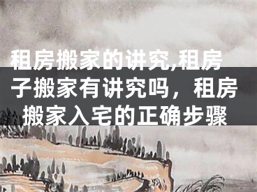 租房搬家的讲究,租房子搬家有讲究吗，租房搬家入宅的正确步骤