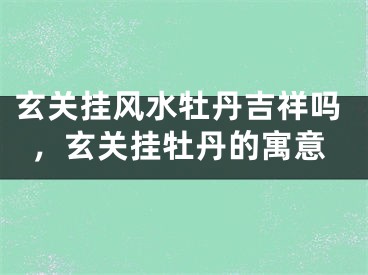 玄关挂风水牡丹吉祥吗,玄关挂牡丹的寓意