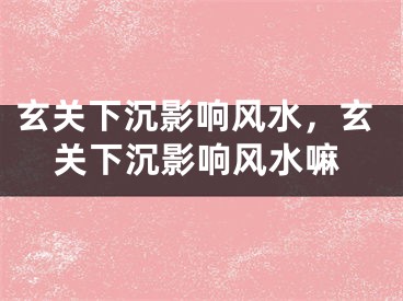 玄关下沉影响风水，玄关下沉影响风水嘛
