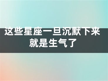 这些星座一旦沉默下来就是生气了