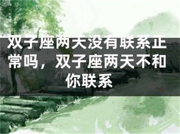 双子座两天没有联系正常吗，双子座两天不和你联系