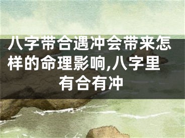 八字带合遇冲会带来怎样的命理影响,八字里有合有冲