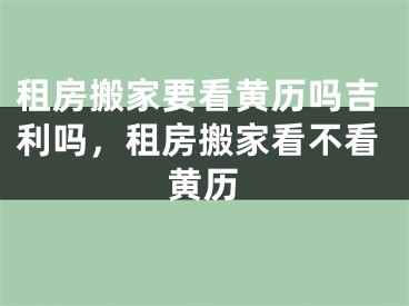 租房搬家要看黄历吗吉利吗，租房搬家看不看黄历