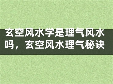 玄空风水学是理气风水吗，玄空风水理气秘诀