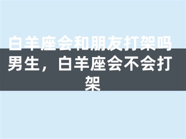 白羊座会和朋友打架吗男生，白羊座会不会打架