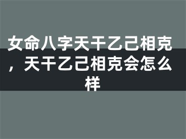 女命八字天干乙己相克，天干乙己相克会怎么样