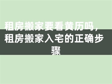 租房搬家要看黄历吗，租房搬家入宅的正确步骤