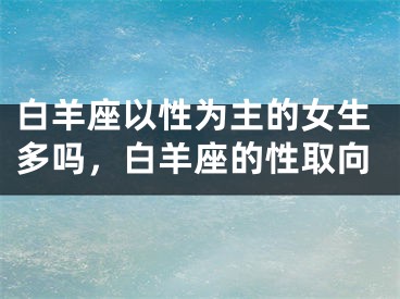 白羊座以性为主的女生多吗，白羊座的性取向