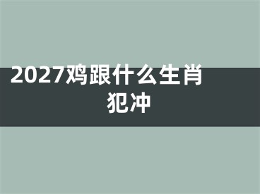 2027鸡跟什么生肖犯冲