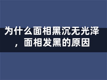 为什么面相黑沉无光泽，面相发黑的原因