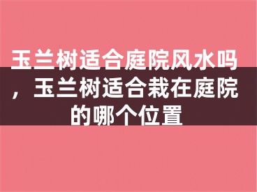 玉兰树适合庭院风水吗，玉兰树适合栽在庭院的哪个位置
