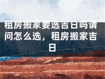租房搬家要选吉日吗请问怎么选,租房搬家吉日