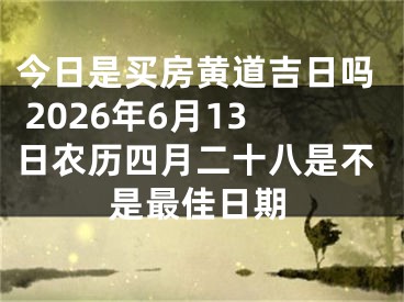 今日是买房黄道吉日吗 2026年6月13日农历四月二十八是不是最佳日期