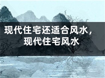 现代住宅还适合风水，现代住宅风水