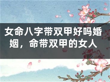 女命八字带双甲好吗婚姻，命带双甲的女人