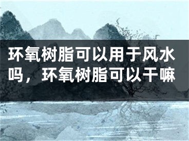 环氧树脂可以用于风水吗，环氧树脂可以干嘛