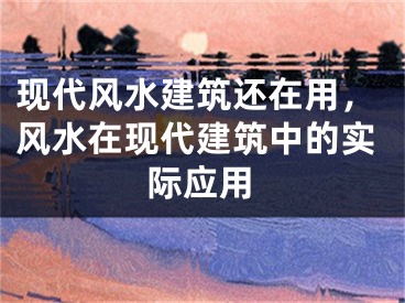 现代风水建筑还在用，风水在现代建筑中的实际应用