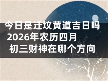 今日是迁坟黄道吉日吗 2026年农历四月初三财神在哪个方向