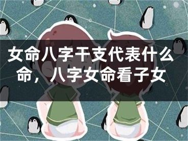 女命八字干支代表什么命，八字女命看子女