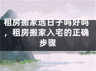 租房搬家选日子吗好吗，租房搬家入宅的正确步骤