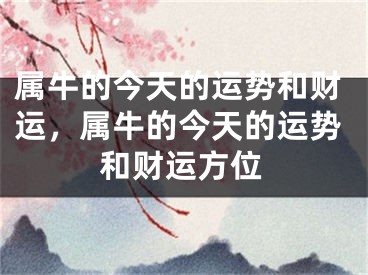 属牛的今天的运势和财运，属牛的今天的运势和财运方位