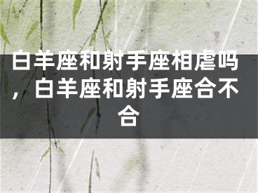 白羊座和射手座相虐吗,白羊座和射手座合不合