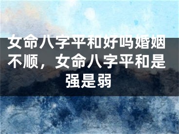 女命八字平和好吗婚姻不顺，女命八字平和是强是弱