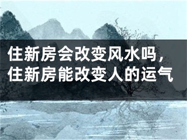 住新房会改变风水吗，住新房能改变人的运气