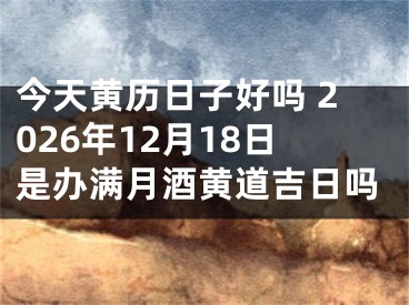今天黄历日子好吗 2026年12月18日是办满月酒黄道吉日吗